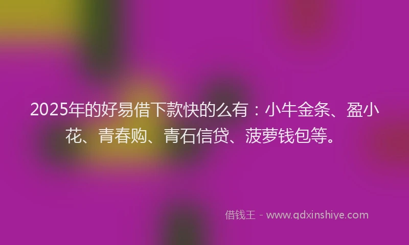 2025年的好易借下款快的么有：小牛金条、盈小花、青春购、青石信贷、菠萝钱包等。