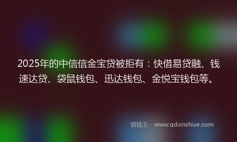2025年的中信信金宝贷被拒有：快借易贷融、钱速达贷、袋鼠钱包、迅达钱包、金悦宝钱包等。