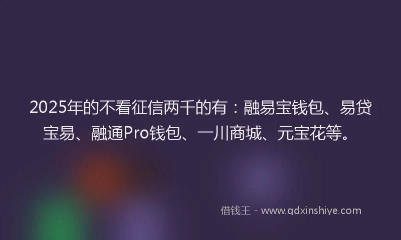 2025年的不看征信两千的有：融易宝钱包、易贷宝易、融通Pro钱包、一川商城、元宝花等。