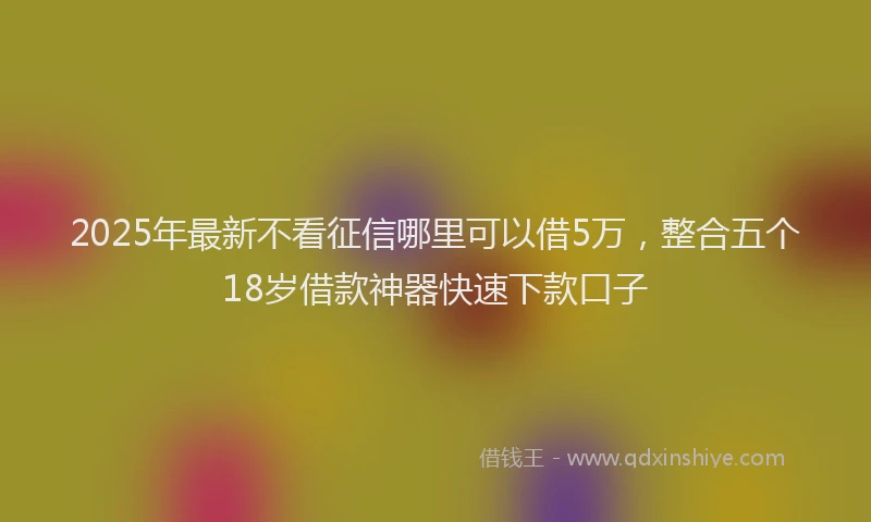 2025年最新不看征信哪里可以借5万，整合五个18岁借款神器快速下款口子