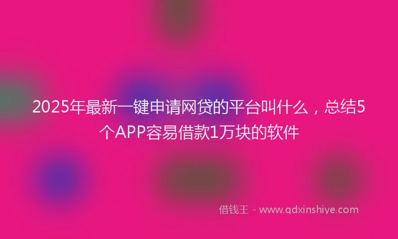 2025年最新一键申请网贷的平台叫什么，总结5个APP容易借款1万块的软件