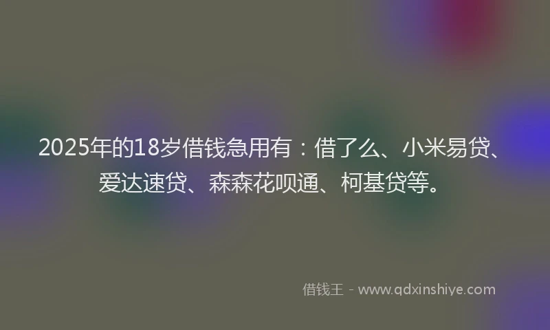 2025年的18岁借钱急用有：借了么、小米易贷、爱达速贷、森森花呗通、柯基贷等。