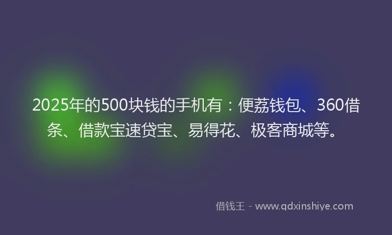 2025年的500块钱的手机有：便荔钱包、360借条、借款宝速贷宝、易得花、极客商城等。