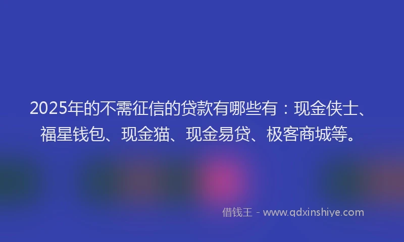 2025年的不需征信的贷款有哪些有：现金侠士、福星钱包、现金猫、现金易贷、极客商城等。