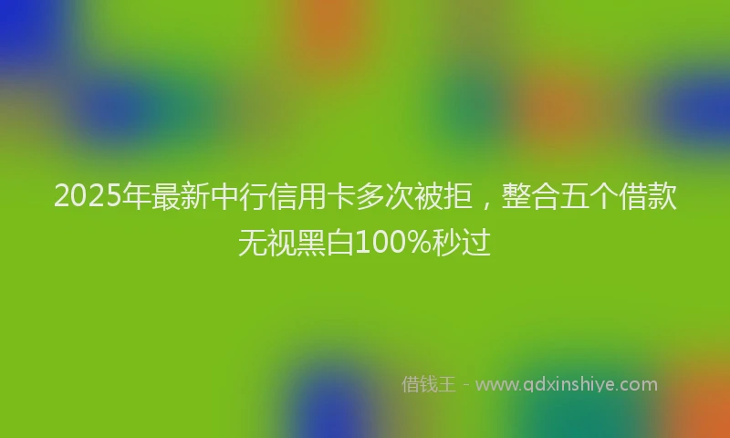 2025年最新中行信用卡多次被拒，整合五个借款无视黑白100%秒过