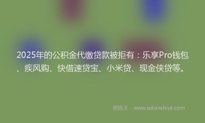 2025年的公积金代缴贷款被拒有：乐享Pro钱包、疾风购、快借速贷宝、小米贷、现金侠贷等。