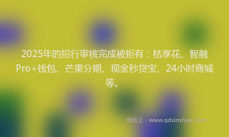 2025年的招行审核完成被拒有：桔享花、智融Pro+钱包、芒果分期、现金秒贷宝、24小时商城等。