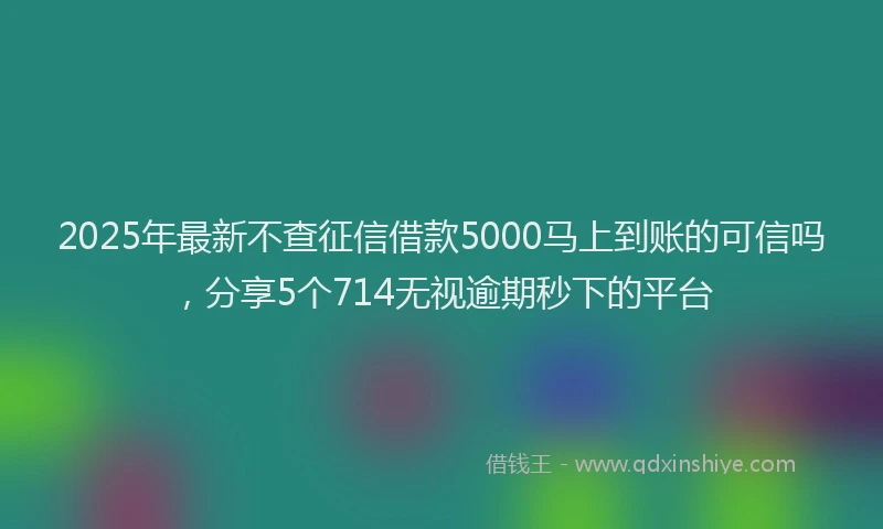 2025年最新不查征信借款5000马上到账的可信吗，分享5个714无视逾期秒下的平台