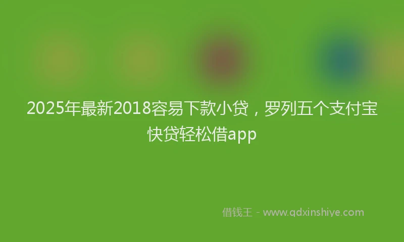 2025年最新2018容易下款小贷，罗列五个支付宝快贷轻松借app