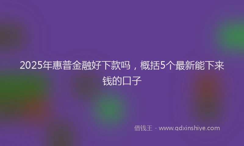 2025年惠普金融好下款吗，概括5个最新能下来钱的口子