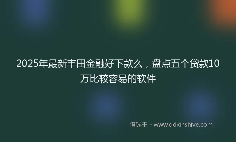 2025年最新丰田金融好下款么，盘点五个贷款10万比较容易的软件