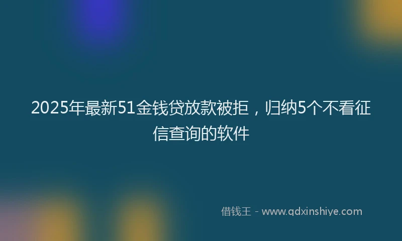 2025年最新51金钱贷放款被拒，归纳5个不看征信查询的软件