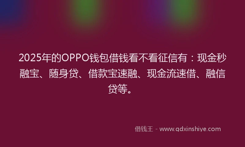 2025年的OPPO钱包借钱看不看征信有：现金秒融宝、随身贷、借款宝速融、现金流速借、融信贷等。