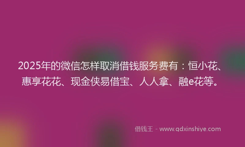 2025年的微信怎样取消借钱服务费有：恒小花、惠享花花、现金侠易借宝、人人拿、融e花等。