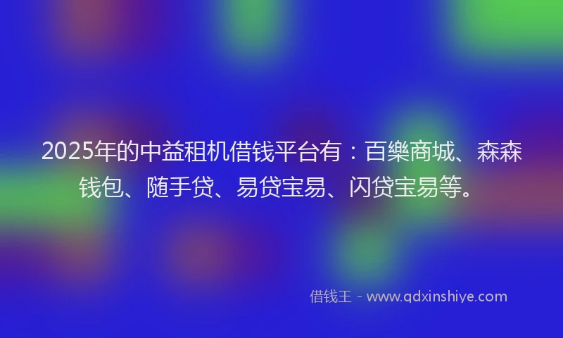 2025年的中益租机借钱平台有：百樂商城、森森钱包、随手贷、易贷宝易、闪贷宝易等。