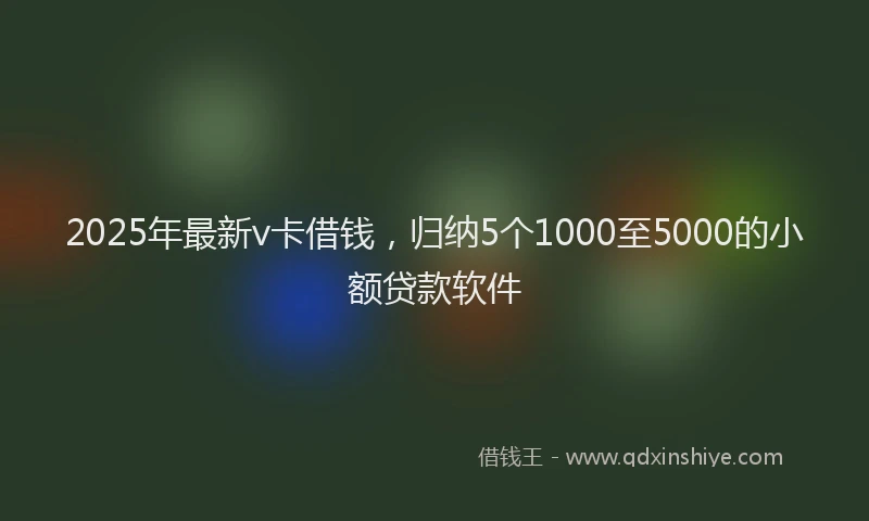 2025年最新v卡借钱，归纳5个1000至5000的小额贷款软件