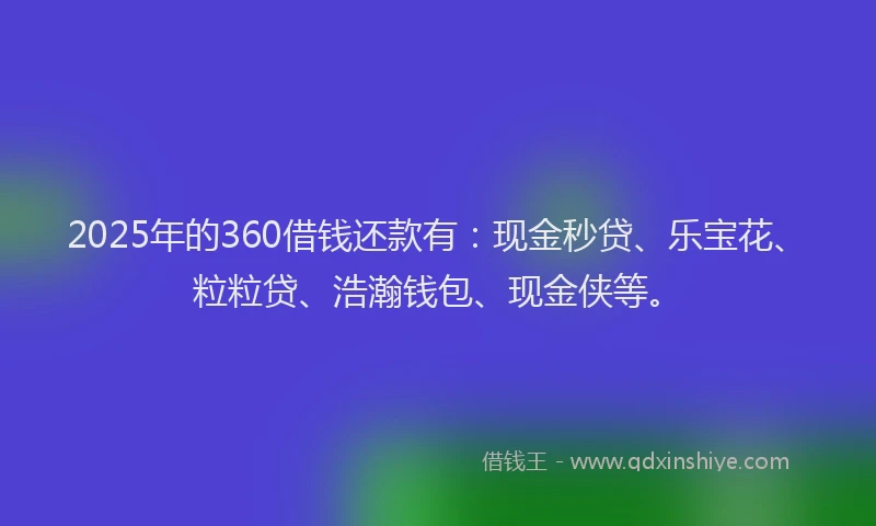 2025年的360借钱还款有：现金秒贷、乐宝花、粒粒贷、浩瀚钱包、现金侠等。