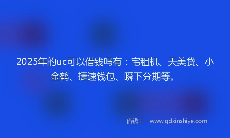 2025年的uc可以借钱吗有：宅租机、天美贷、小金鹤、捷速钱包、瞬下分期等。