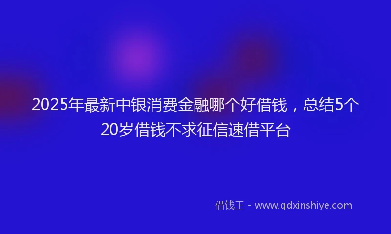 2025年最新中银消费金融哪个好借钱，总结5个20岁借钱不求征信速借平台