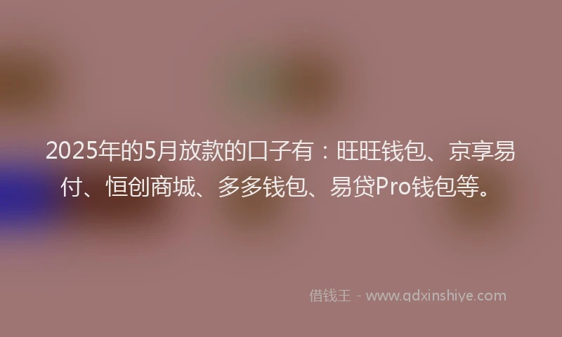 2025年的5月放款的口子有：旺旺钱包、京享易付、恒创商城、多多钱包、易贷Pro钱包等。
