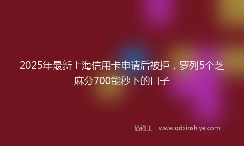 2025年最新上海信用卡申请后被拒，罗列5个芝麻分700能秒下的口子