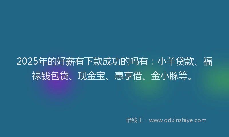 2025年的好薪有下款成功的吗有：小羊贷款、福禄钱包贷、现金宝、惠享借、金小豚等。