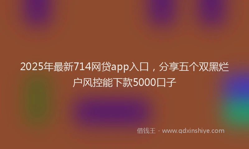 2025年最新714网贷app入口，分享五个双黑烂户风控能下款5000口子