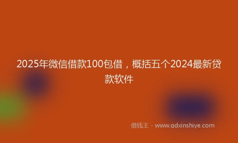 2025年微信借款100包借，概括五个2024最新贷款软件
