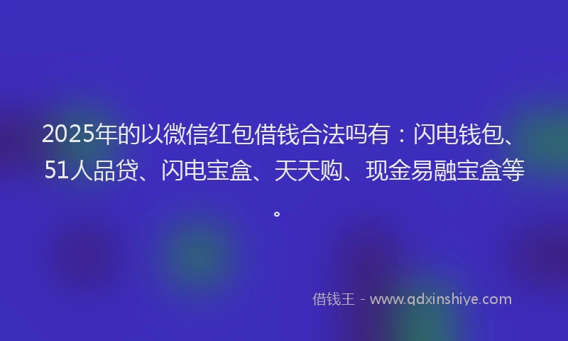 2025年的以微信红包借钱合法吗有：闪电钱包、51人品贷、闪电宝盒、天天购、现金易融宝盒等。