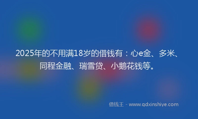 2025年的不用满18岁的借钱有：心e金、多米、同程金融、瑞雪贷、小鹅花钱等。
