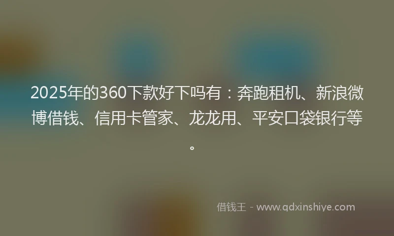 2025年的360下款好下吗有：奔跑租机、新浪微博借钱、信用卡管家、龙龙用、平安口袋银行等。