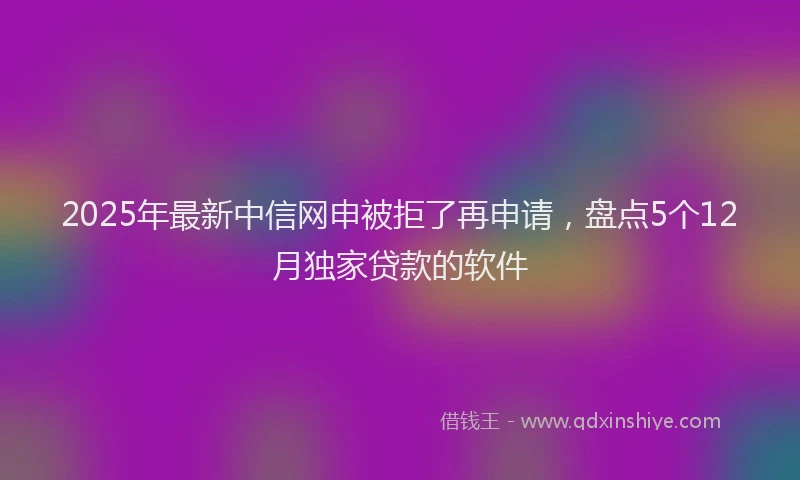 2025年最新中信网申被拒了再申请，盘点5个12月独家贷款的软件