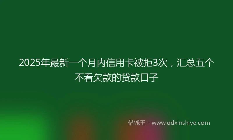 2025年最新一个月内信用卡被拒3次，汇总五个不看欠款的贷款口子