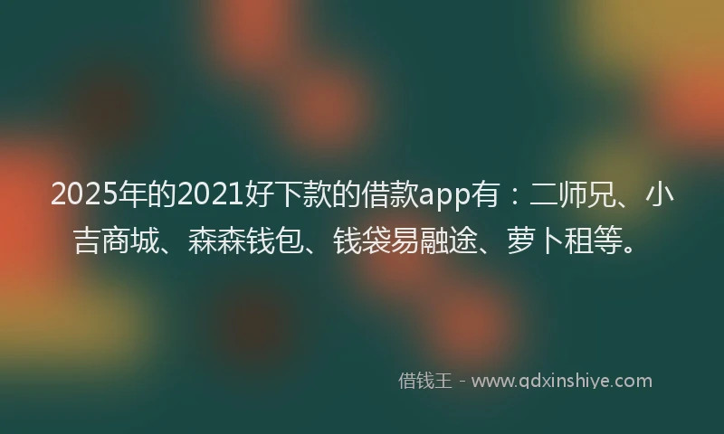 2025年的2021好下款的借款app有：二师兄、小吉商城、森森钱包、钱袋易融途、萝卜租等。