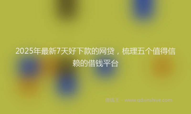 2025年最新7天好下款的网贷，梳理五个值得信赖的借钱平台