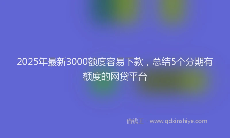 2025年最新3000额度容易下款，总结5个分期有额度的网贷平台