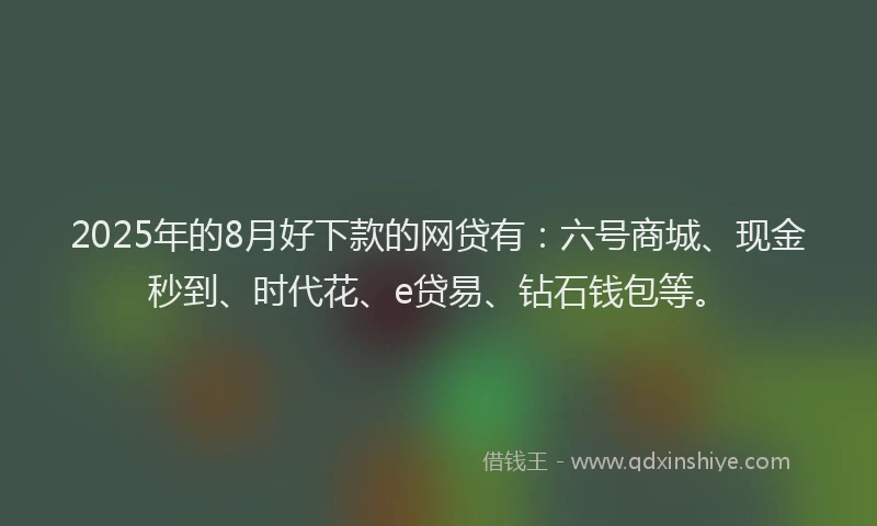 2025年的8月好下款的网贷有：六号商城、现金秒到、时代花、e贷易、钻石钱包等。