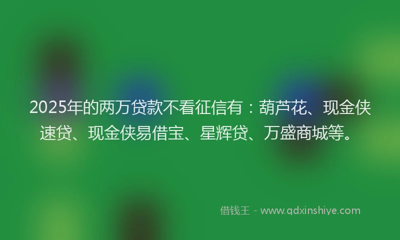 2025年的两万贷款不看征信有：葫芦花、现金侠速贷、现金侠易借宝、星辉贷、万盛商城等。