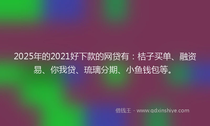 2025年的2021好下款的网贷有：桔子买单、融资易、你我贷、琉璃分期、小鱼钱包等。