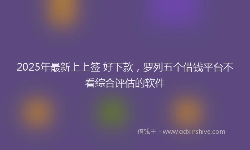 2025年最新上上签 好下款，罗列五个借钱平台不看综合评估的软件
