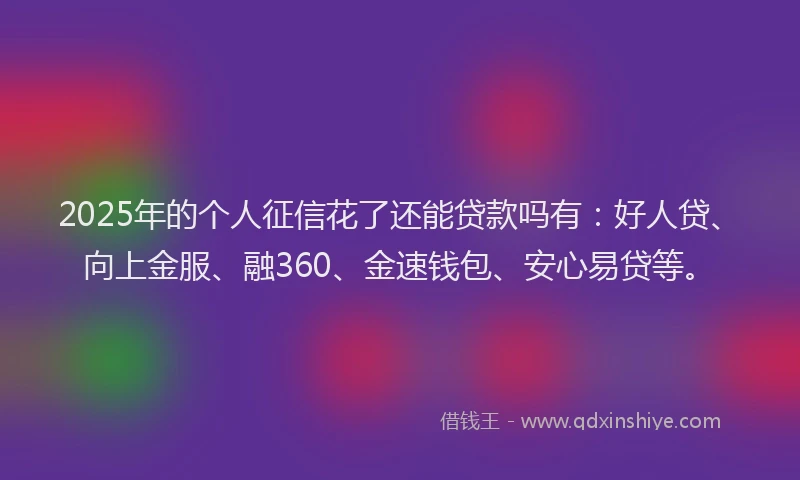 2025年的个人征信花了还能贷款吗有：好人贷、向上金服、融360、金速钱包、安心易贷等。