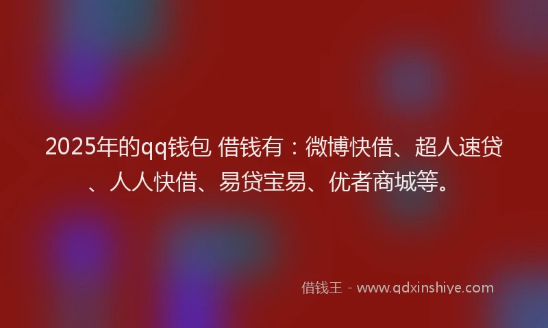 2025年的qq钱包 借钱有：微博快借、超人速贷、人人快借、易贷宝易、优者商城等。