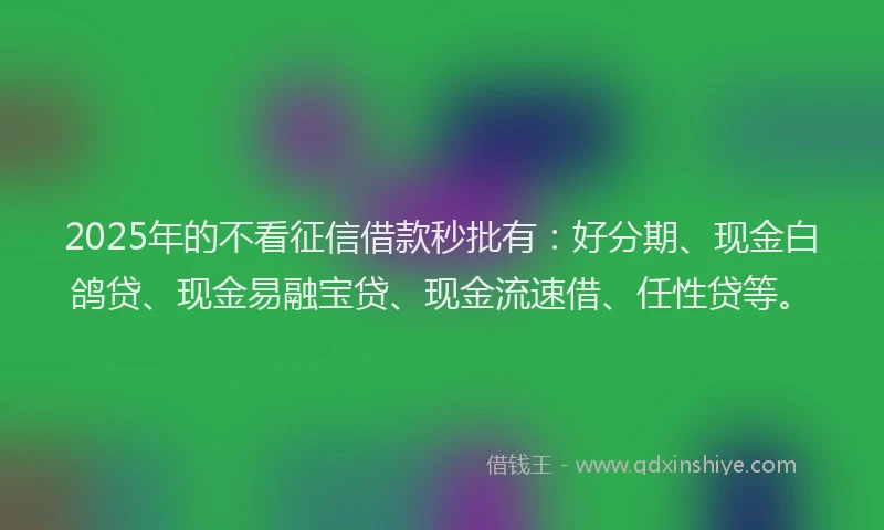 2025年的不看征信借款秒批有：好分期、现金白鸽贷、现金易融宝贷、现金流速借、任性贷等。