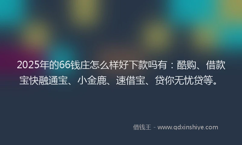2025年的66钱庄怎么样好下款吗有：酷购、借款宝快融通宝、小金鹿、速借宝、贷你无忧贷等。