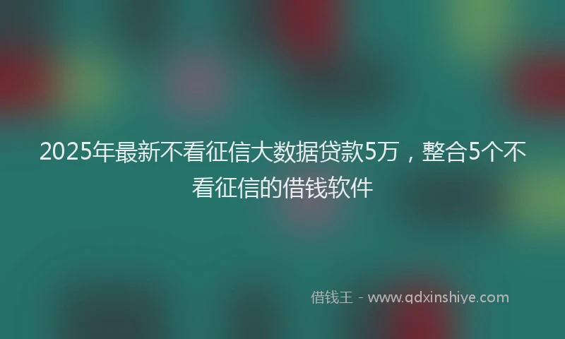 2025年最新不看征信大数据贷款5万，整合5个不看征信的借钱软件