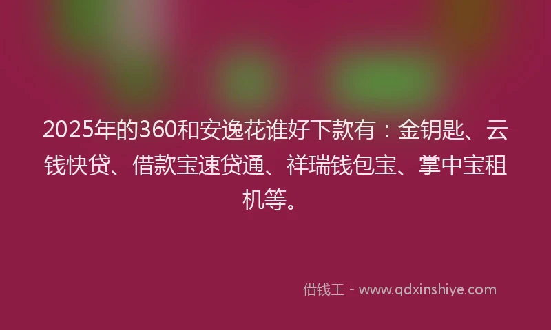 2025年的360和安逸花谁好下款有：金钥匙、云钱快贷、借款宝速贷通、祥瑞钱包宝、掌中宝租机等。