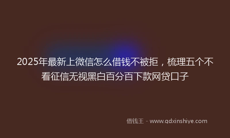 2025年最新上微信怎么借钱不被拒，梳理五个不看征信无视黑白百分百下款网贷口子
