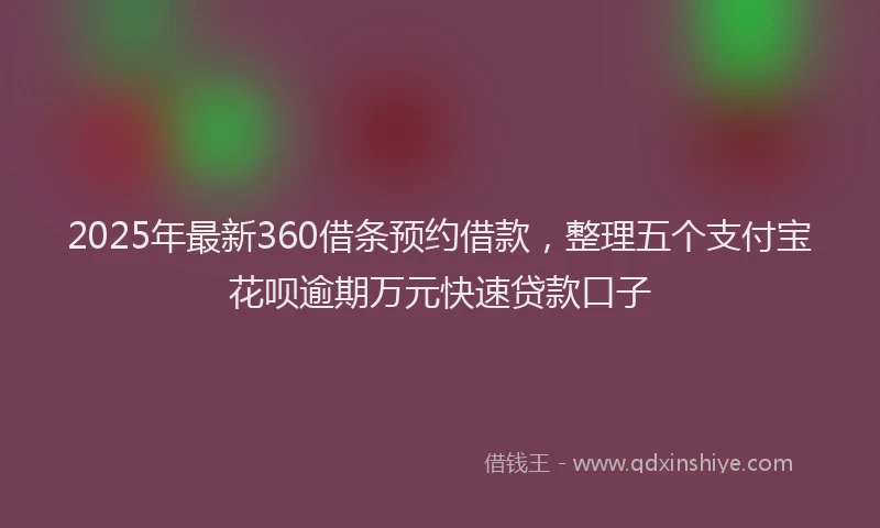 2025年最新360借条预约借款，整理五个支付宝花呗逾期万元快速贷款口子