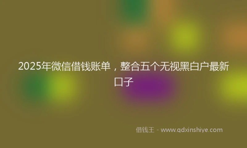 2025年微信借钱账单，整合五个无视黑白户最新口子