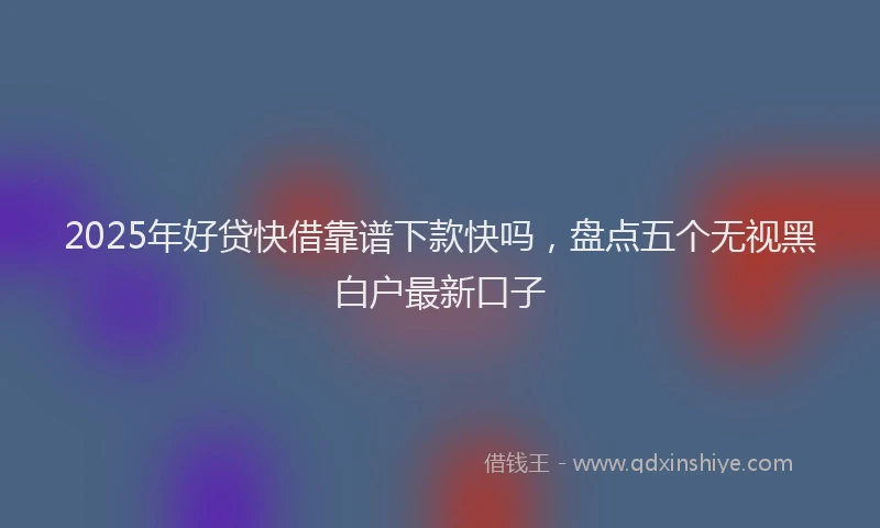 2025年好贷快借靠谱下款快吗，盘点五个无视黑白户最新口子